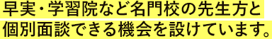 早実・学習院など名門校の先生方と個別面談できる機会を設けています。