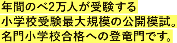年間のべ2万人が受験する小学校受験最大規模の公開模試。名門小学校合格への登竜門です。