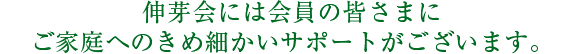 伸芽会には会員の皆さまにご家庭へのきめ細かいサポートがございます。
