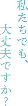 私たちでも、大丈夫ですか？