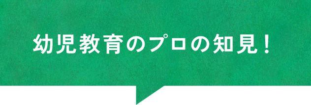 幼児教育のプロの知見！