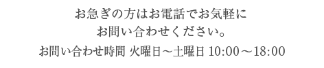 お急ぎの方はお電話でお気軽にお問い合わせください。お問い合わせ時間 火曜日～土曜日 10:00～18:00