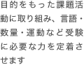 目的をもった課題活動に取り組み、言語・数量・運動など受験に必要な力を定着させます