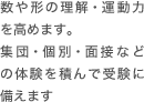 数や形の理解・運動力を高めます。集団・個別・面接などの体験を積んで受験に備えます