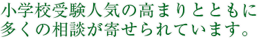 小学校受験人気の高まりとともに多くの相談が寄せられています。