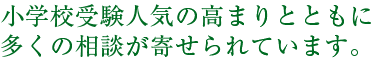 小学校受験人気の高まりとともに多くの相談が寄せられています。