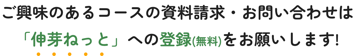ご興味のあるコースの資料請求・お問い合わせは「伸芽ねっと」への登録(無料)をお願いします!