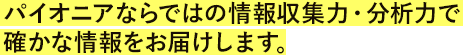 パイオニアならではの情報収集力・分析力で確かな情報をお届けします。