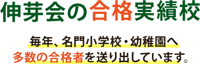 伸芽会の合格実績校  毎年、名門小学校・幼稚園へ多数の合格者を送り出しています。