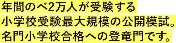 年間のべ2万人が受験する小学校受験最大規模の公開模試。名門小学校合格への登竜門です。