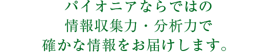 パイオニアならではの情報収集力・分析力で確かな情報をお届けします。