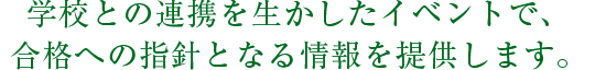 学校との連携を生かしたイベントで、合格への指針となる情報を提供します。