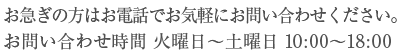 お急ぎの方はお電話でお気軽にお問い合わせください。お問い合わせ時間 火曜日～土曜日 10:00～18:00