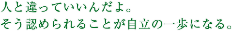 人と違っていいんだよ。そう認められることが自立の一歩になる。